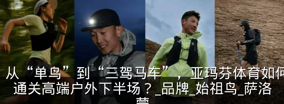 从“单鸟”到“三驾马车”,亚玛芬体育如何通关高端户外下半场?_品牌_始祖鸟_萨洛蒙