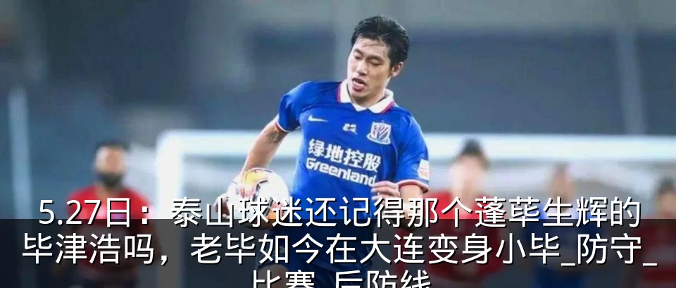 5.27日：泰山球迷还记得那个蓬荜生辉的毕津浩吗，老毕如今在大连变身小毕_防守_比赛_后防线