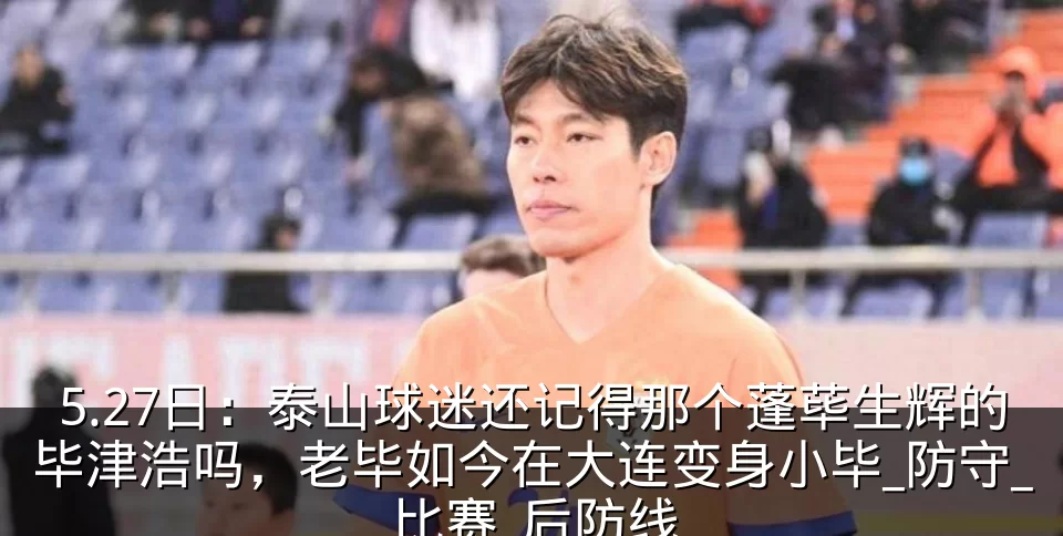 5.27日：泰山球迷还记得那个蓬荜生辉的毕津浩吗，老毕如今在大连变身小毕_防守_比赛_后防线