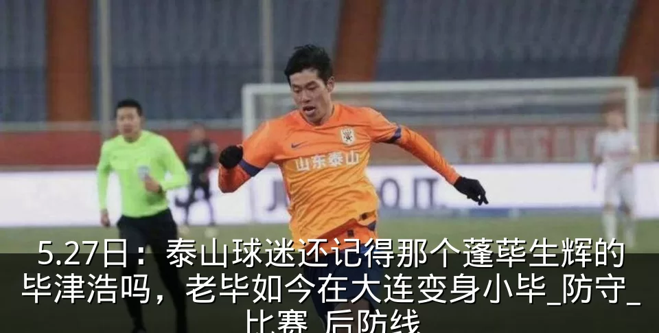 5.27日：泰山球迷还记得那个蓬荜生辉的毕津浩吗，老毕如今在大连变身小毕_防守_比赛_后防线