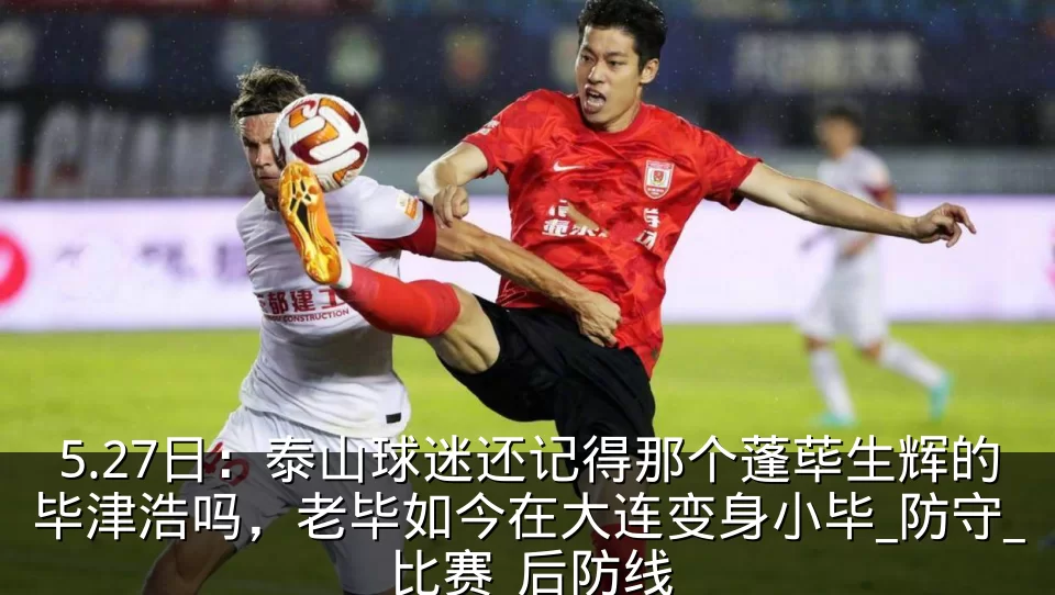 5.27日：泰山球迷还记得那个蓬荜生辉的毕津浩吗，老毕如今在大连变身小毕_防守_比赛_后防线