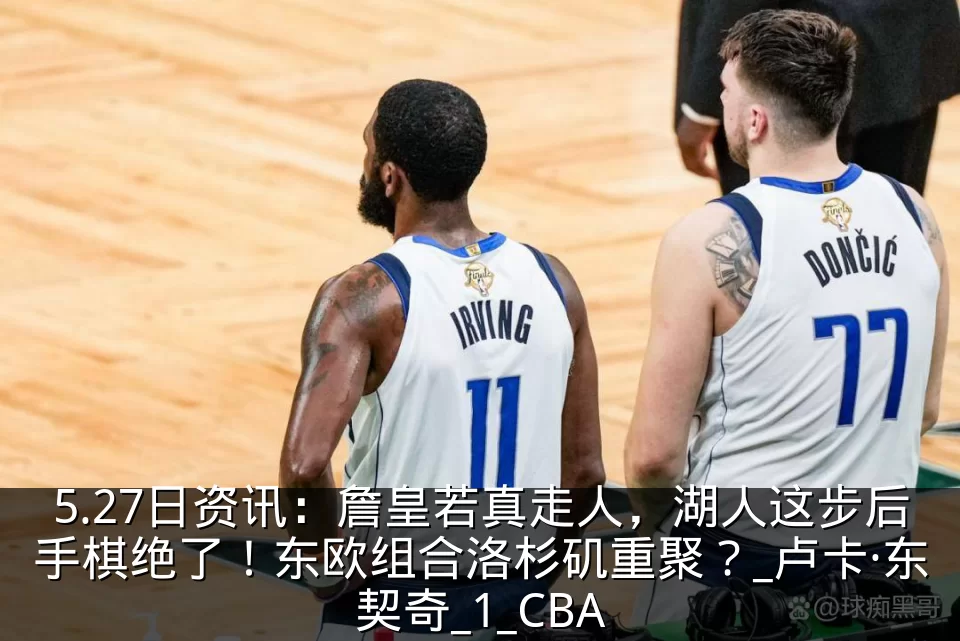 5.27日资讯：詹皇若真走人，湖人这步后手棋绝了！东欧组合洛杉矶重聚？_卢卡·东契奇_1_CBA